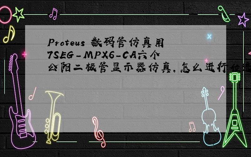 Proteus 数码管仿真用7SEG-MPX6-CA六个公阳二极管显示器仿真,怎么进行位选,即是只让某个数码显示器亮,期待各位大侠的答复~谢谢~