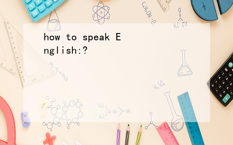 how to speak English:?