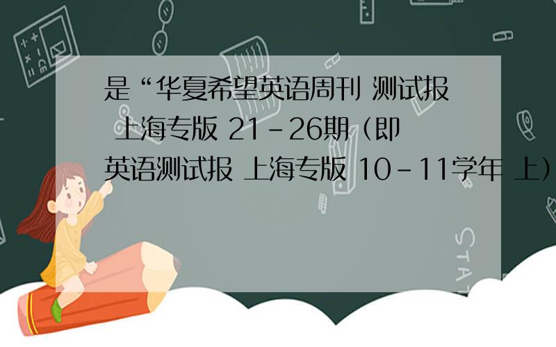 是“华夏希望英语周刊 测试报 上海专版 21-26期（即英语测试报 上海专版 10-11学年 上）“