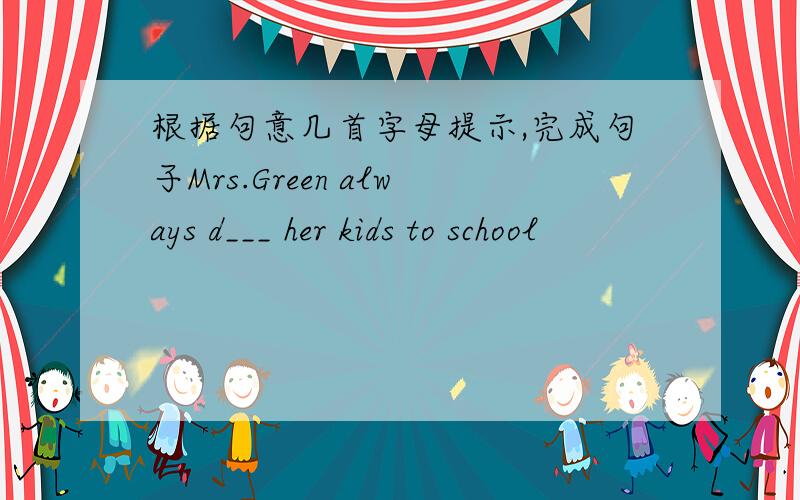 根据句意几首字母提示,完成句子Mrs.Green always d___ her kids to school