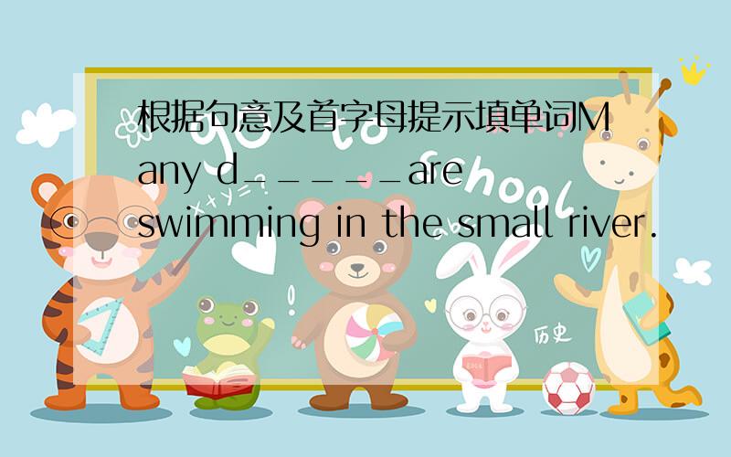 根据句意及首字母提示填单词Many d_____are swimming in the small river.