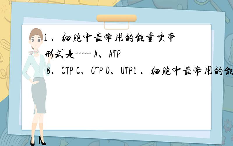 1 、细胞中最常用的能量货币形式是----- A、ATP B、CTP C、GTP D、UTP1 、细胞中最常用的能量货币形式是----- A、ATP B、CTP C、GTP D、UTP2 、使蛋白质二级结构得以形成,并维持其稳定多主要作用是----