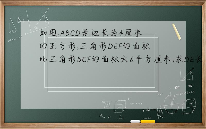 如图,ABCD是边长为4厘米的正方形,三角形DEF的面积比三角形BCF的面积大6平方厘米,求DE长多少厘米.