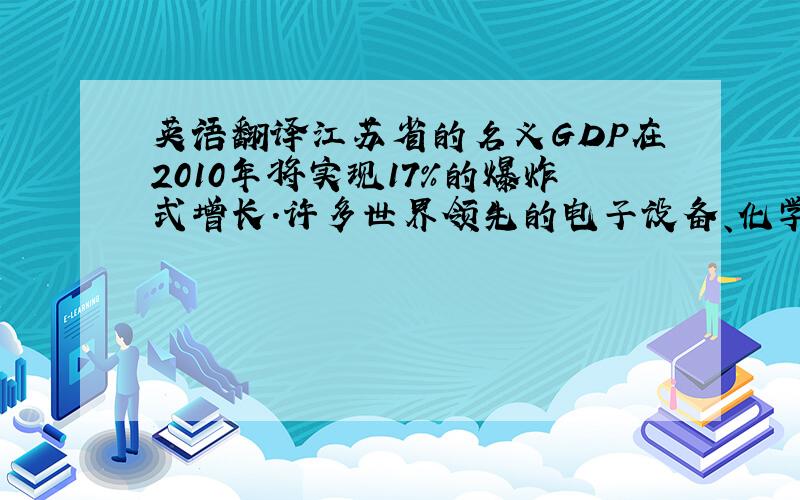 英语翻译江苏省的名义GDP在2010年将实现17%的爆炸式增长.许多世界领先的电子设备、化学品和纺织品出口企业都位于该省