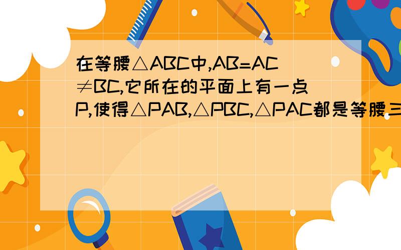 在等腰△ABC中,AB=AC≠BC,它所在的平面上有一点P,使得△PAB,△PBC,△PAC都是等腰三角形,则满足条件的有-