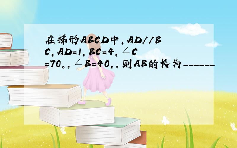 在梯形ABCD中,AD//BC,AD=1,BC=4,∠C=70°,∠B=40°,则AB的长为______