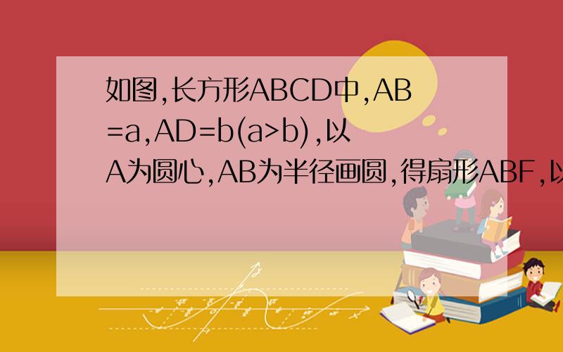 如图,长方形ABCD中,AB=a,AD=b(a>b),以A为圆心,AB为半径画圆,得扇形ABF,以C为圆心,以（下接）CB为半径画圆,得扇形BCE.