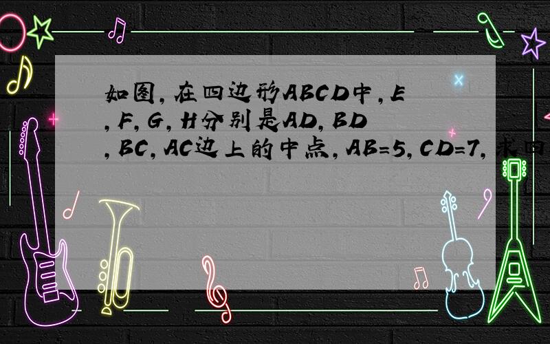 如图,在四边形ABCD中,E,F,G,H分别是AD,BD,BC,AC边上的中点,AB=5,CD=7,求四边形EFGH的周长（过程详细）