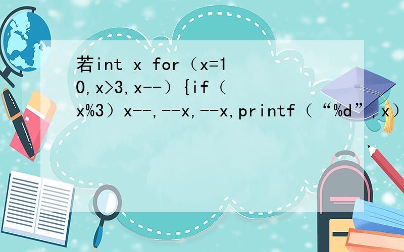 若int x for（x=10,x>3,x--）{if（x%3）x--,--x,--x,printf（“%d”,x）：}