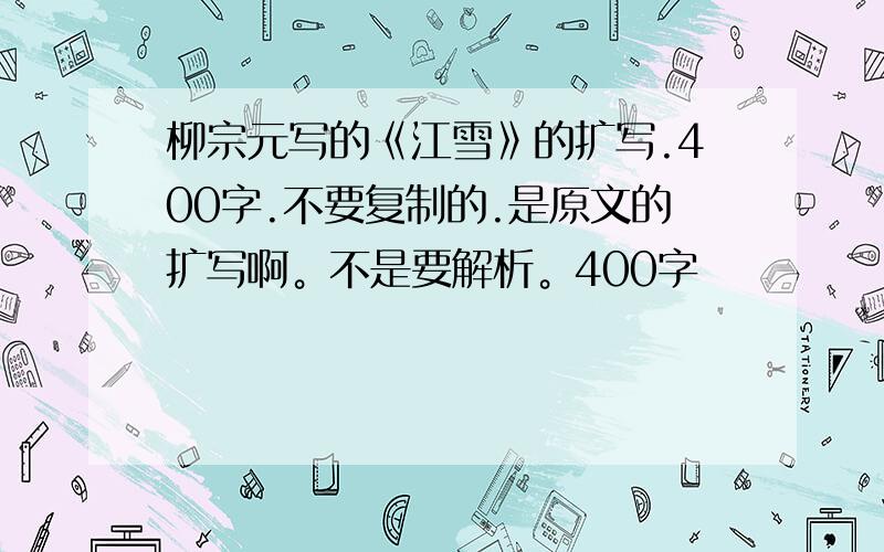 柳宗元写的《江雪》的扩写.400字.不要复制的.是原文的扩写啊。不是要解析。400字