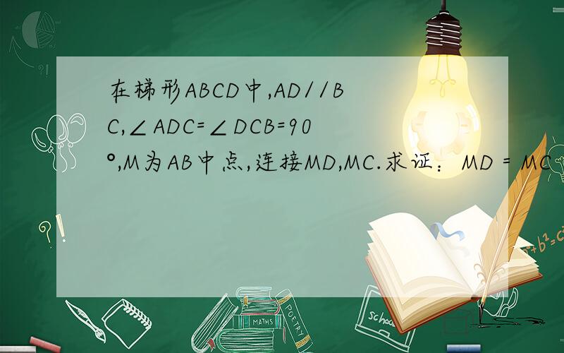 在梯形ABCD中,AD//BC,∠ADC=∠DCB=90°,M为AB中点,连接MD,MC.求证：MD＝MC