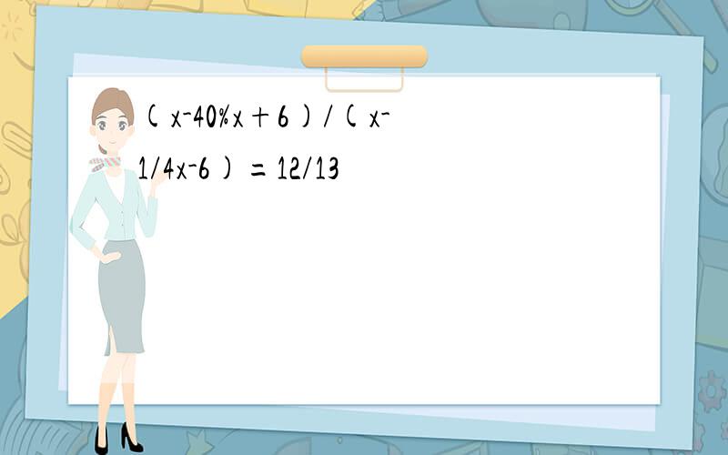 (x-40%x+6)/(x-1/4x-6)=12/13