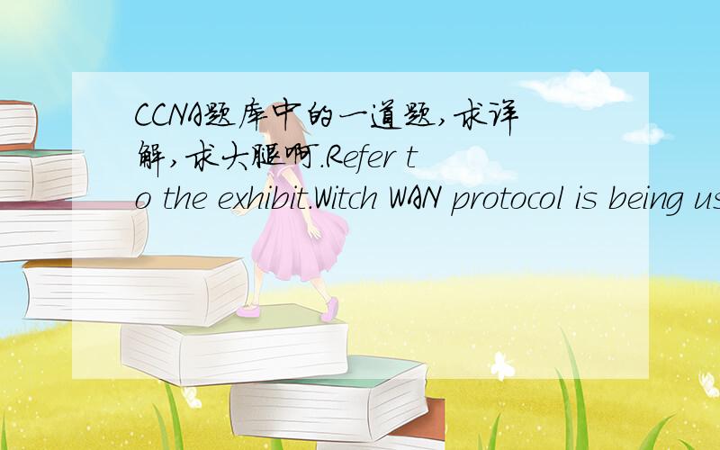 CCNA题库中的一道题,求详解,求大腿啊.Refer to the exhibit.Witch WAN protocol is being used?A.  ATMB.  HDLCC.  Frame RelayD.  PPP