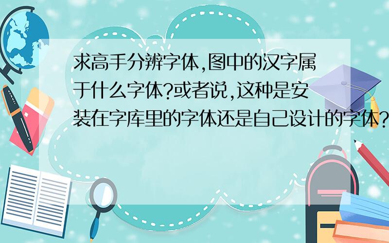 求高手分辨字体,图中的汉字属于什么字体?或者说,这种是安装在字库里的字体还是自己设计的字体?