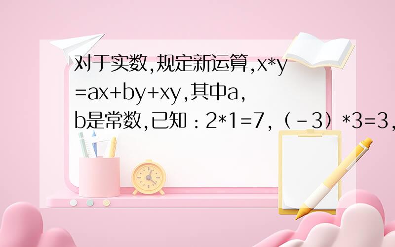 对于实数,规定新运算,x*y=ax+by+xy,其中a,b是常数,已知：2*1=7,（-3）*3=3,求三分之一*6的值.