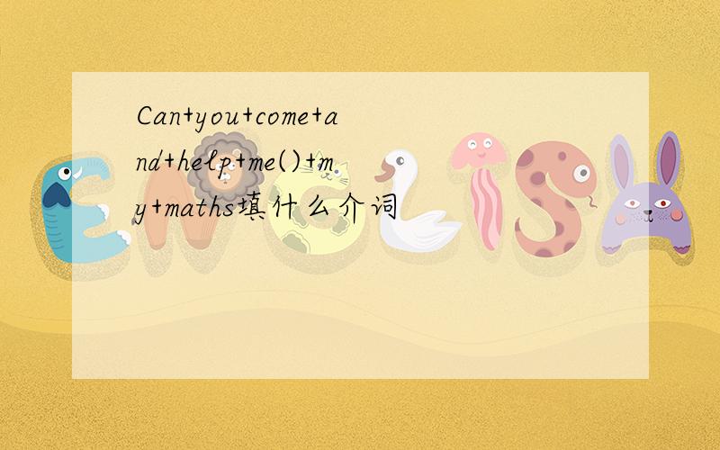 Can+you+come+and+help+me()+my+maths填什么介词