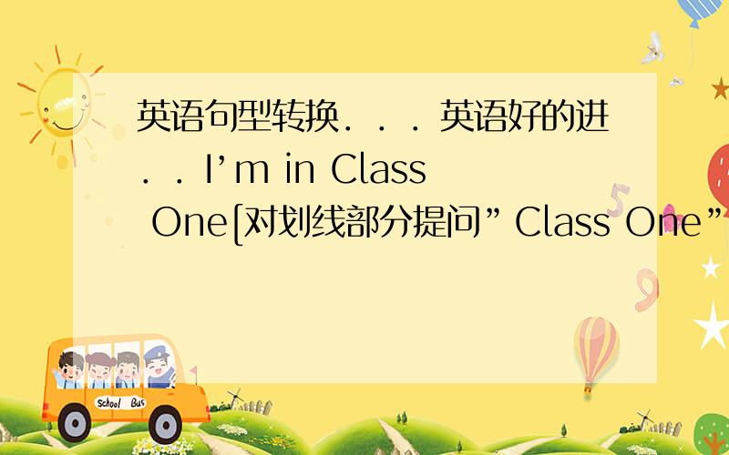 英语句型转换．．．英语好的进．．I’m in Class One[对划线部分提问”Class One”]怎么提问- Mary is 12 years old[变为一般疑问句]怎么变?His name's Tom[变为一般疑问句]怎么变?I'm Chinese[同义句]像这种
