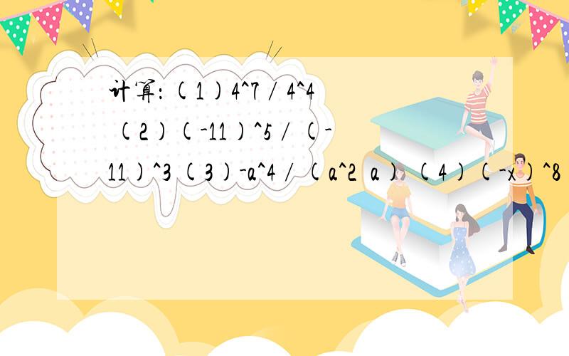 计算： (1)4^7∕4^4 (2)(-11)^5∕(-11)^3 (3)-a^4∕(a^2•a) (4)(-x)^8∕(-x)^5 要详细过程