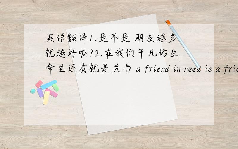 英语翻译1.是不是 朋友越多就越好呢?2.在我们平凡的生命里还有就是关与 a friend in need is a friend indeed(ms是这样写的)要写一篇小文章 要从怎样的角度去写呢?