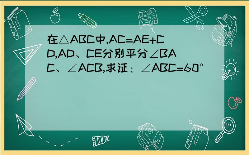 在△ABC中,AC=AE+CD,AD、CE分别平分∠BAC、∠ACB,求证：∠ABC=60°