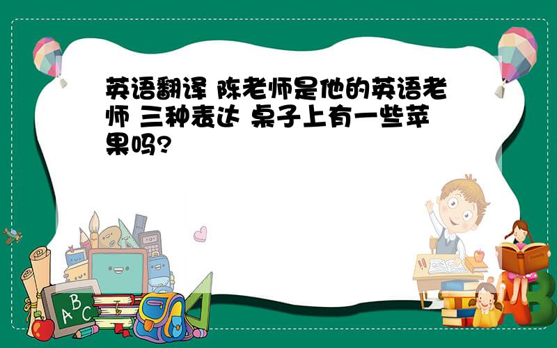 英语翻译 陈老师是他的英语老师 三种表达 桌子上有一些苹果吗?
