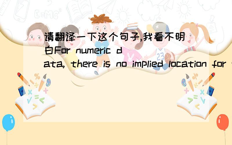 请翻译一下这个句子,我看不明白For numeric data, there is no implied location for the decimal place…the decimal must be transmitted within the digits of the number.