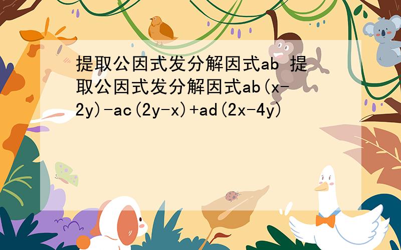 提取公因式发分解因式ab 提取公因式发分解因式ab(x-2y)-ac(2y-x)+ad(2x-4y)