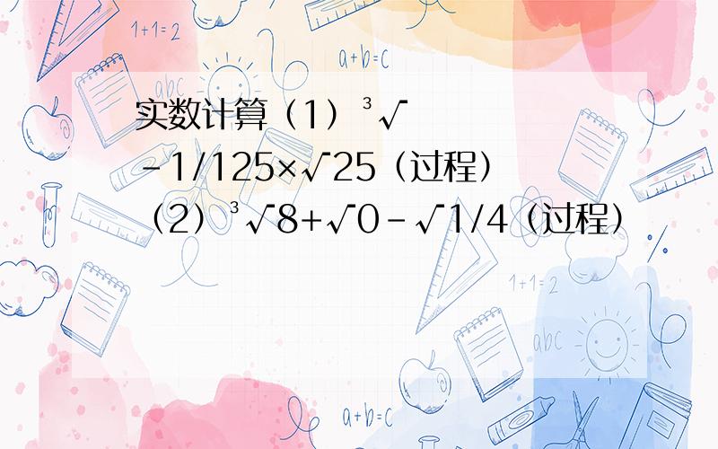 实数计算（1）³√﹣1/125×√25（过程）（2）³√8+√0-√1/4（过程）