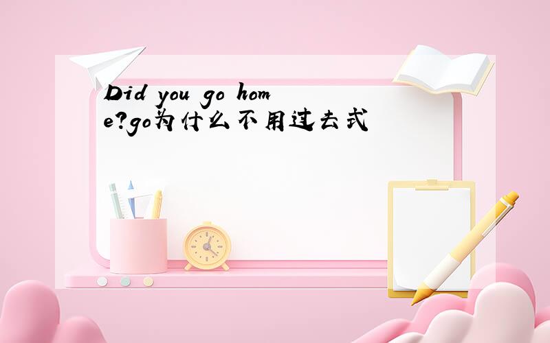 Did you go home?go为什么不用过去式