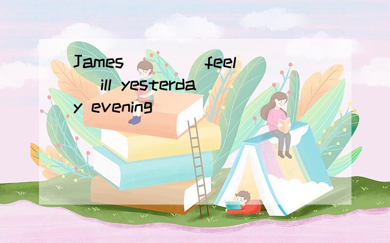 James ___(feel) ill yesterday evening