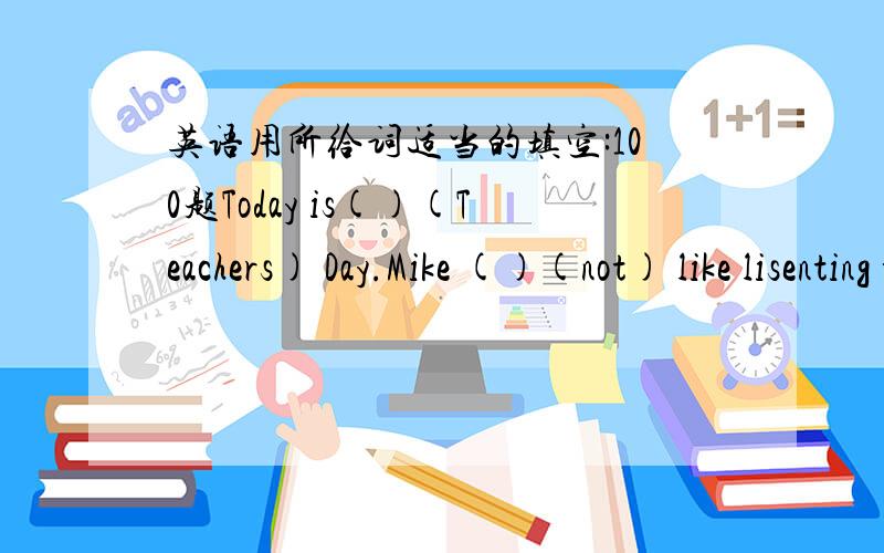 英语用所给词适当的填空:100题Today is()(Teachers) Day.Mike ()(not) like lisenting to music.Wang Bin ()(give) Ben a new moble plane as a birthday present yeasday.Do you like()(collect) stamps.Where are you ()(CD) They ()(be)in the desk yest