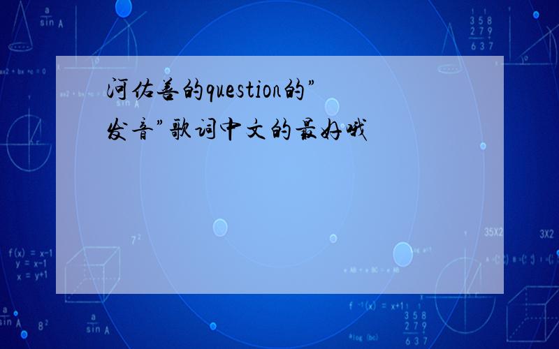 河佑善的question的”发音”歌词中文的最好哦