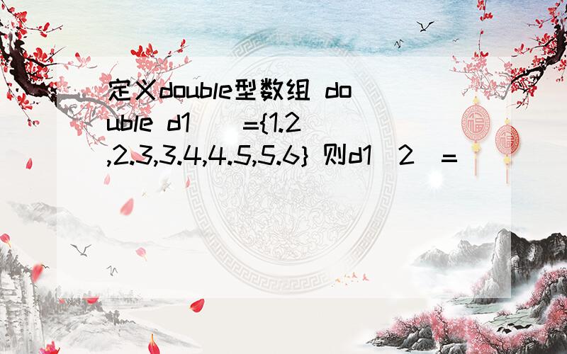 定义double型数组 double d1[]={1.2,2.3,3.4,4.5,5.6} 则d1[2]=_______ 为什么?