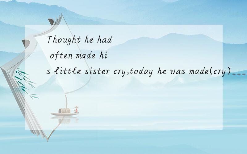 Thought he had often made his little sister cry,today he was made(cry)_____by his little sister.