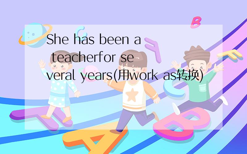 She has been a teacherfor several years(用work as转换)