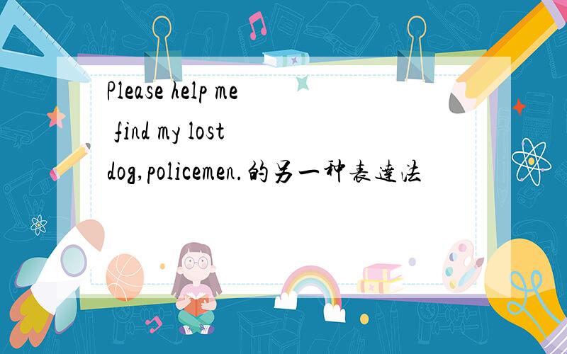 Please help me find my lost dog,policemen.的另一种表达法