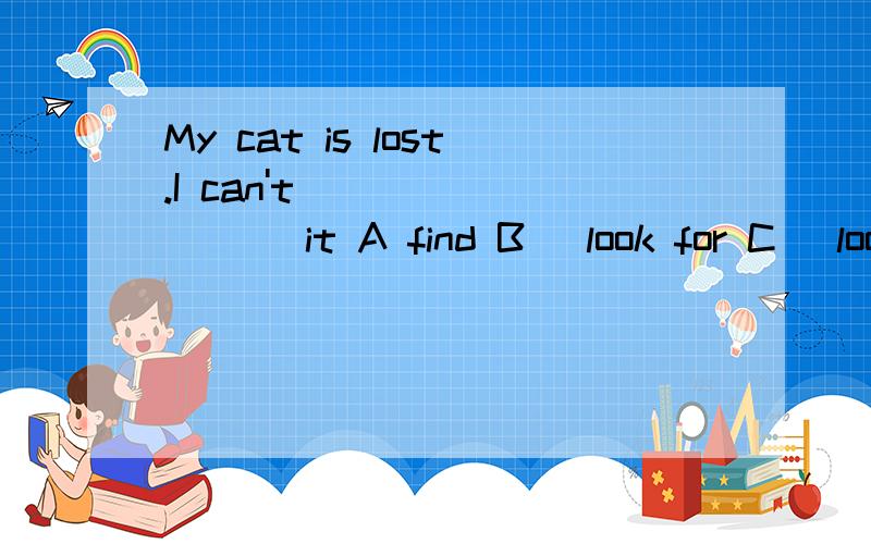 My cat is lost.I can't ________ it A find B) look for C) look after D) watchCan you ________ some things to school?A) need My father ________ a movie every week.A) watches B) looks at C) sees D) looks 4.Gina and Tina are twin sisters.Of course they _