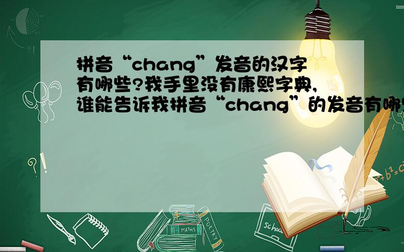 拼音“chang”发音的汉字有哪些?我手里没有康熙字典,谁能告诉我拼音“chang”的发音有哪些字?并请分类写出：一声、二声、三声、四声简繁体字汉都要哦!谁能帮我,我要有字典，当然就不用