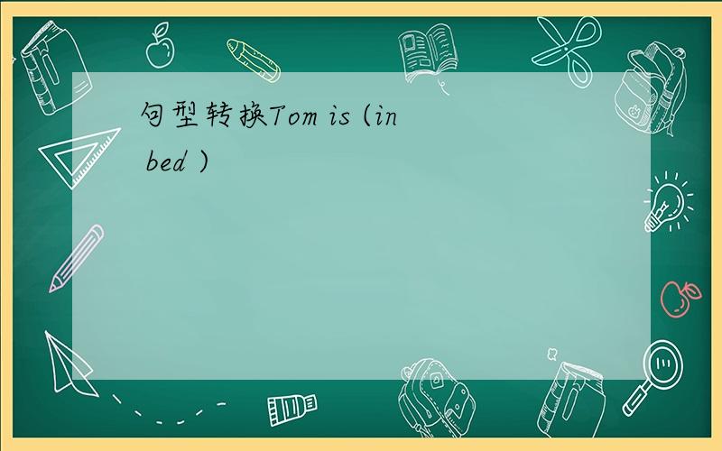 句型转换Tom is (in bed )