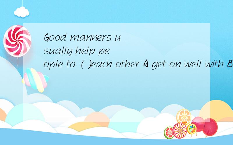 Good manners usually help people to （ ）each other A get on well with B.get toghter选出来再翻译一下句子