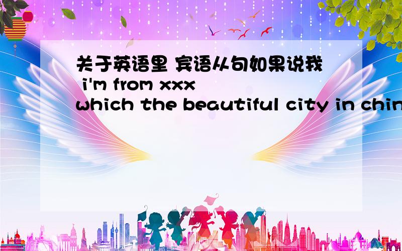 关于英语里 宾语从句如果说我 i'm from xxx which the beautiful city in china.i'm from xxx which is the beautiful city in china.哪个对?类似于这种从句里面 which that who 后面可以接is am are 类似于这种从句里面 which