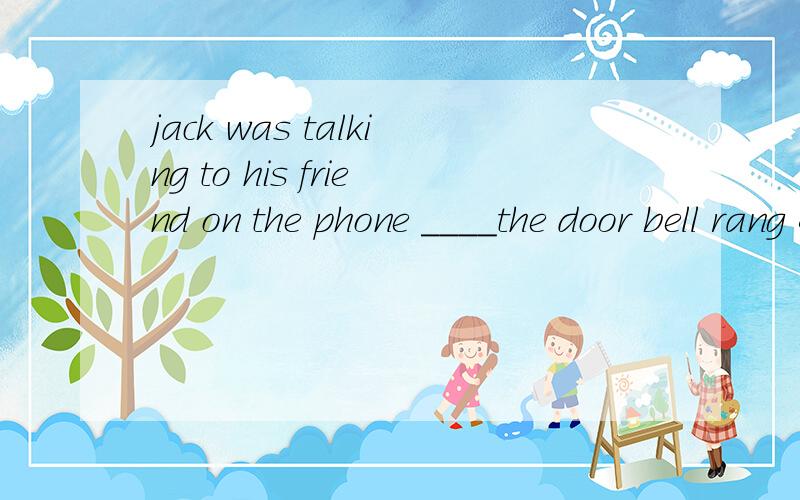 jack was talking to his friend on the phone ____the door bell rang A while B when Cwhere D sinceA B 有什么区别 为什么正确答案是B