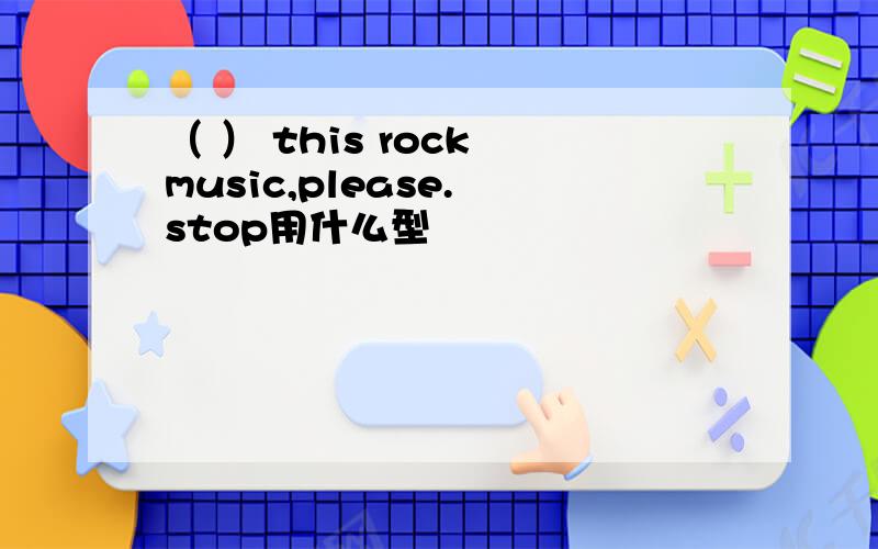 （ ） this rock music,please. stop用什么型