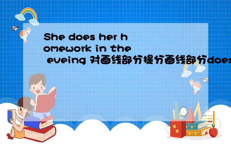 She does her homework in the eveing 对画线部分提分画线部分does her homework.格式为____ ____ she ____ in the evening?于是以上.