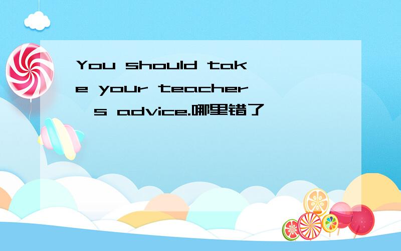 You should take your teacher's advice.哪里错了