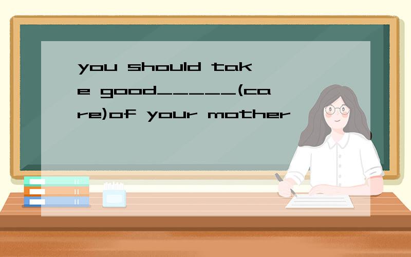 you should take good_____(care)of your mother