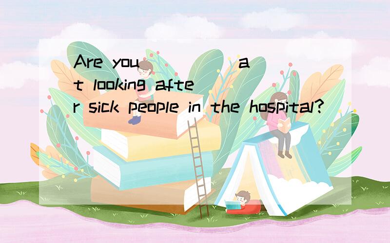Are you _____at looking after sick people in the hospital?