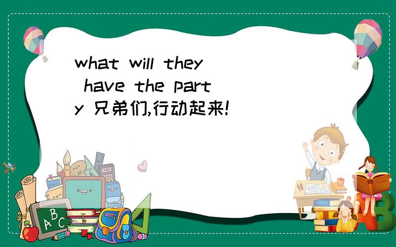 what will they have the party 兄弟们,行动起来!