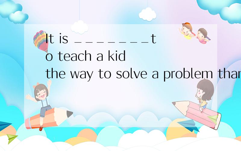 It is _______to teach a kid the way to solve a problem than tell him the solution directly.A.helpful B.more helpful C.the most helpful