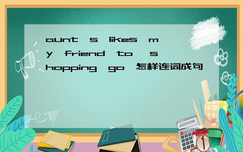 aunt's,likes,my,friend,to ,shopping,go,怎样连词成句